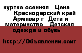 куртка осенняя › Цена ­ 500 - Краснодарский край, Армавир г. Дети и материнство » Детская одежда и обувь   